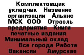 Комплектовщик-укладчик › Название организации ­ Альянс-МСК, ООО › Отрасль предприятия ­ Книги, печатные издания › Минимальный оклад ­ 35 000 - Все города Работа » Вакансии   . Амурская обл.,Архаринский р-н